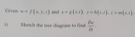 Given w=f(x,y,z) and x=g(s,t), y=h(s,t), z=m(s,t). 
i) Sketch the tree diagram to find  partial w/partial t .