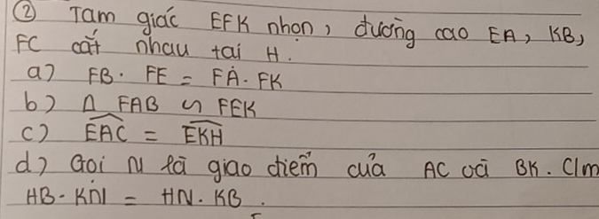 ② Tam giác EFK nhon, duóng cao ¢A, KB, 
FC cat nhau tai H. 
a7 FB· FE=FA· FK
b) △ FABsim FEK
() widehat EAC=widehat EKH
dì Goi n fà giao diem cuá Ac oà BK. Clm
HB· KN=HN· KB.