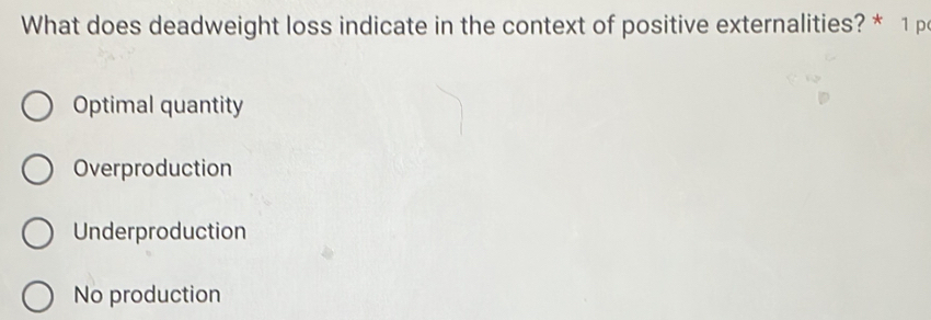 What does deadweight loss indicate in the context of positive externalities? * 1 p
Optimal quantity
Overproduction
Underproduction
No production