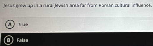 Jesus grew up in a rural Jewish area far from Roman cultural influence.
A) True
B False