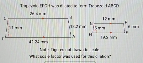 Trapezoid EFGH was dilated to form Trapezoid ABCD. 
Note: Figures not drawn to scale. 
What scale factor was used for this dilation?