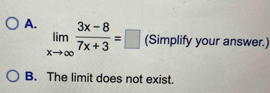 A. limlimits _xto ∈fty  (3x-8)/7x+3 =□ (Simplify your answer.)
B. The limit does not exist.