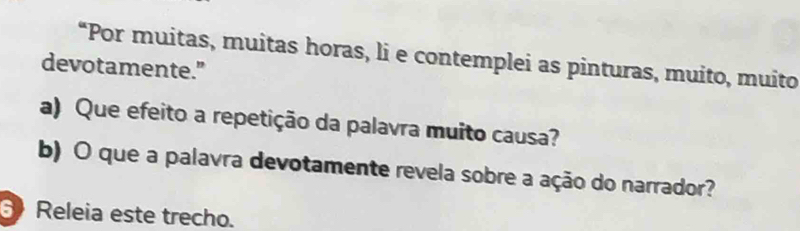 “Por muitas, muitas horas, li e contemplei as pinturas, muito, muito 
devotamente." 
a) Que efeito a repetição da palavra muito causa? 
b) O que a palavra devotamente revela sobre a ação do narrador? 
6 Releia este trecho.