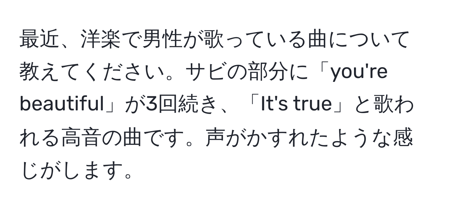 最近、洋楽で男性が歌っている曲について教えてください。サビの部分に「you're beautiful」が3回続き、「It's true」と歌われる高音の曲です。声がかすれたような感じがします。