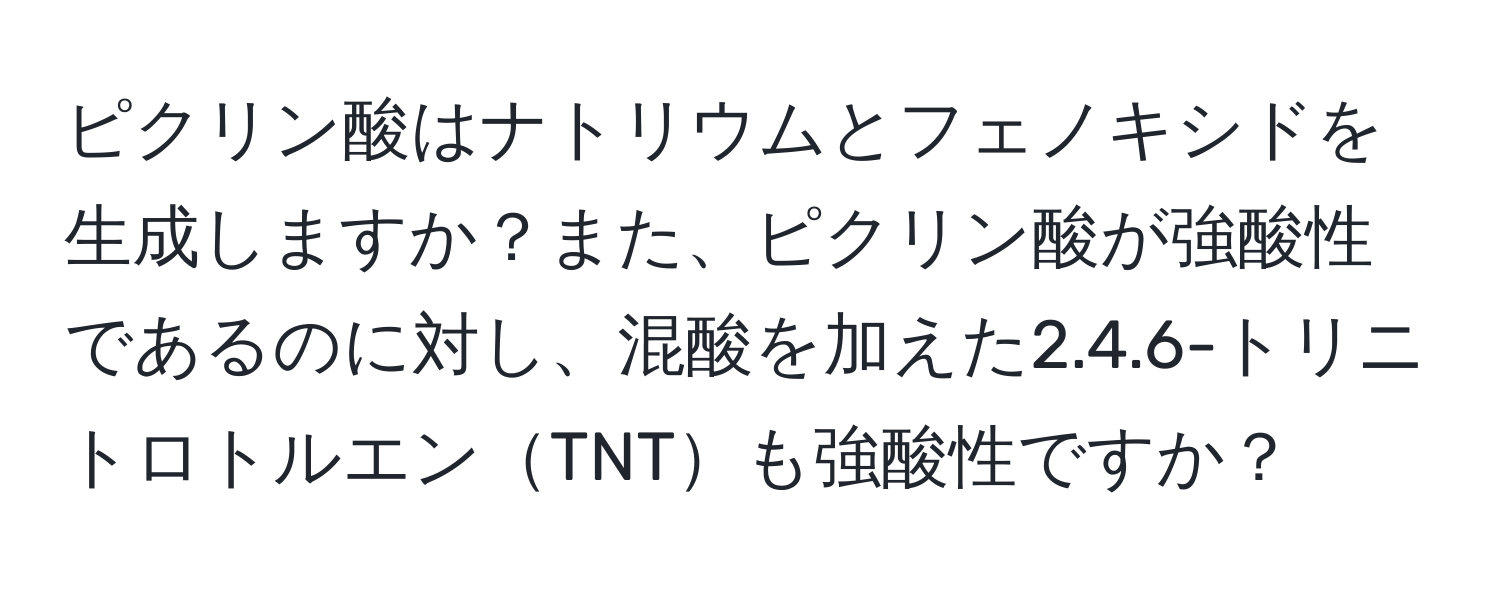 ピクリン酸はナトリウムとフェノキシドを生成しますか？また、ピクリン酸が強酸性であるのに対し、混酸を加えた2.4.6-トリニトロトルエンTNTも強酸性ですか？