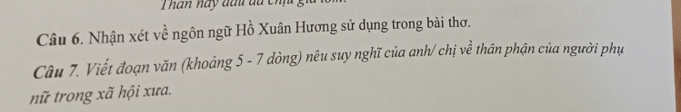 Thân này đầu du chị 
Câu 6. Nhận xét về ngôn ngữ Hồ Xuân Hương sử dụng trong bài thơ. 
Câu 7. Viết đoạn văn (khoảng 5 - 7 dòng) nêu suy nghĩ của anh/ chị về thân phận của người phụ 
nữ trong xã hội xưa.