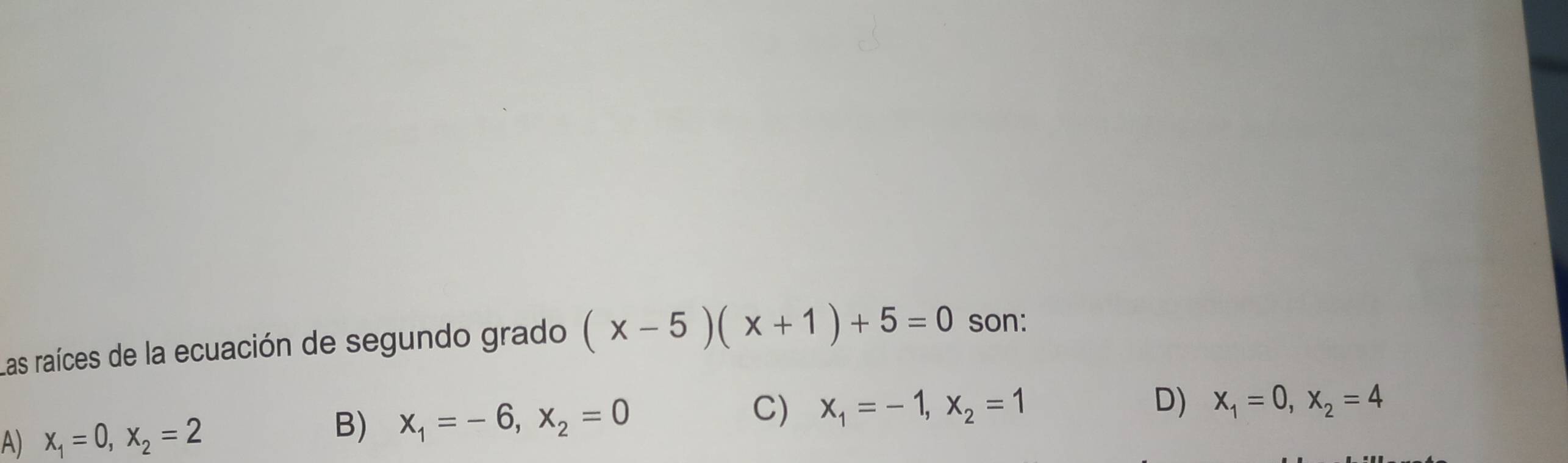 Las raíces de la ecuación de segundo grado (x-5)(x+1)+5=0 son:
A) x_1=0, x_2=2 x_1=-6, x_2=0 C) x_1=-1, x_2=1
D) x_1=0, x_2=4
B)