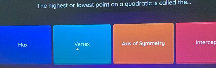 The highest or lowest point on a quadratic is called the...
Max Vertex Axis of Symmetry Intercep