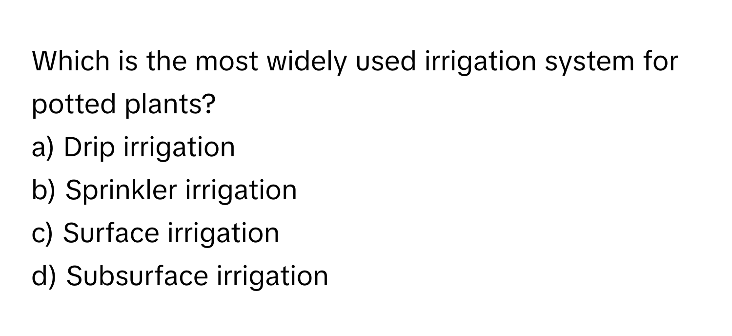 Which is the most widely used irrigation system for potted plants?

a) Drip irrigation 
b) Sprinkler irrigation 
c) Surface irrigation 
d) Subsurface irrigation