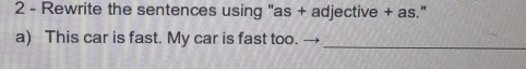 Rewrite the sentences using "as + adjective + as." 
a) This car is fast. My car is fast too. 
_