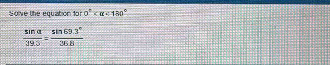 Solve the equation for 0° <180°.
 sin alpha /39.3 = (sin 69.3°)/36.8 