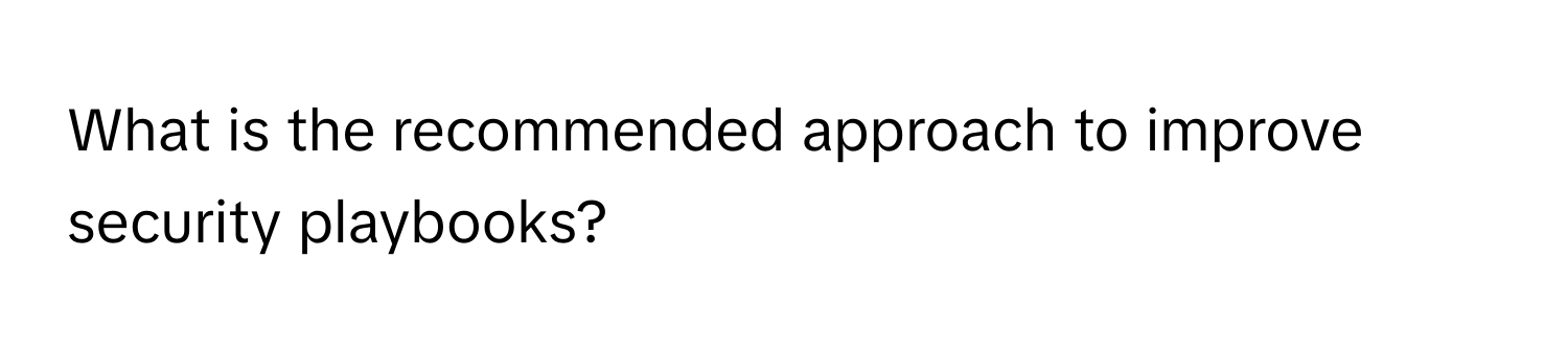 What is the recommended approach to improve security playbooks?