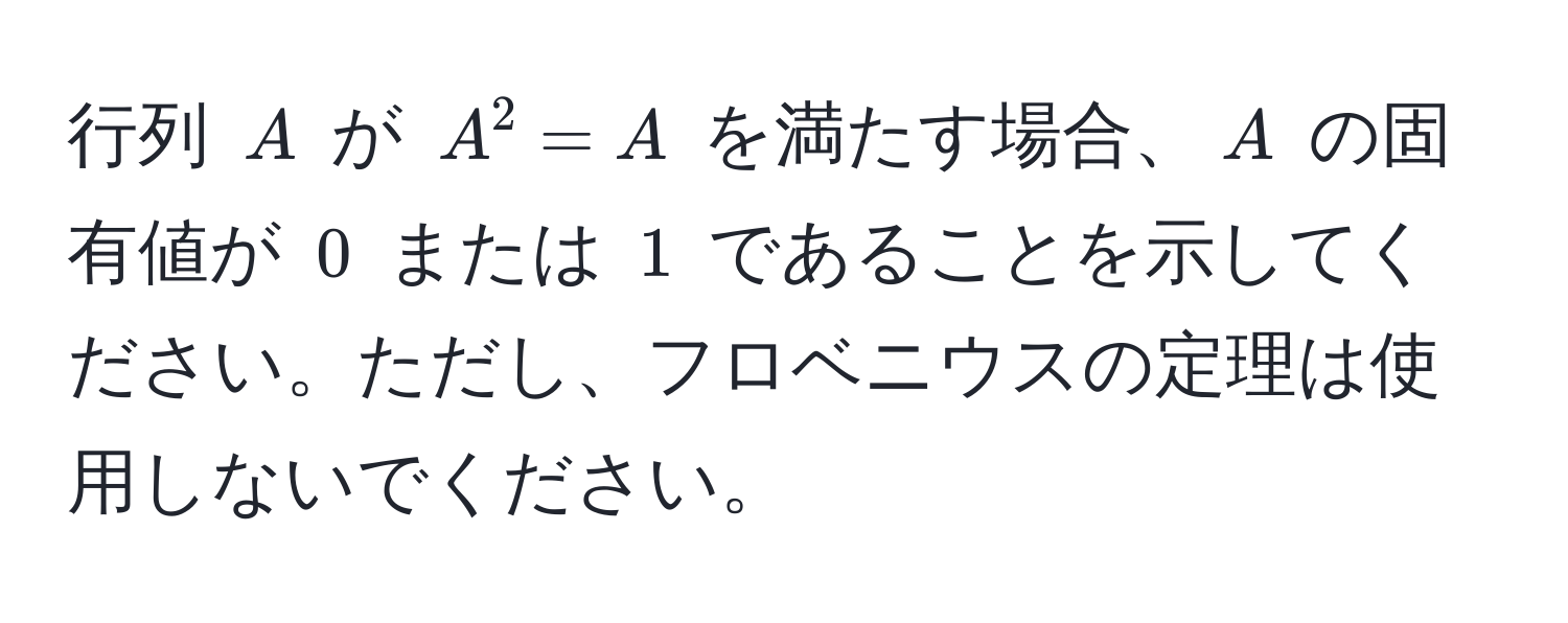 行列 $A$ が $A^2 = A$ を満たす場合、$A$ の固有値が $0$ または $1$ であることを示してください。ただし、フロベニウスの定理は使用しないでください。