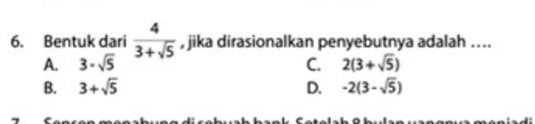 Bentuk dari  4/3+sqrt(5)  , jika dirasionalkan penyebutnya adalah ....
A. 3-sqrt(5) C. 2(3+sqrt(5))
B. 3+sqrt(5) D. -2(3-sqrt(5))