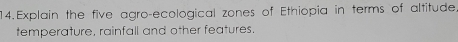 Explain the five agro-ecological zones of Ethiopia in terms of altitude. 
temperature, rainfall and other features.