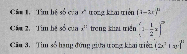 Tìm hệ số của x^6 trong khai triển (3-2x)^12
Câu 2. Tìm hệ số của x^(15) trong khai triền (1- 1/2 x)^20
Câu 3. Tìm số hạng đứng giữa trong khai triển (2x^2+xy)^17