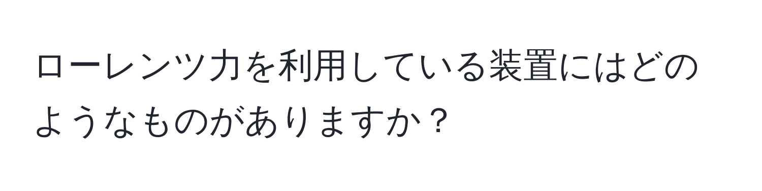 ローレンツ力を利用している装置にはどのようなものがありますか？