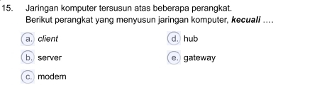 Jaringan komputer tersusun atas beberapa perangkat.
Berikut perangkat yang menyusun jaringan komputer, kecuali …..
a. client d. hub
b. server e. gateway
c. modem