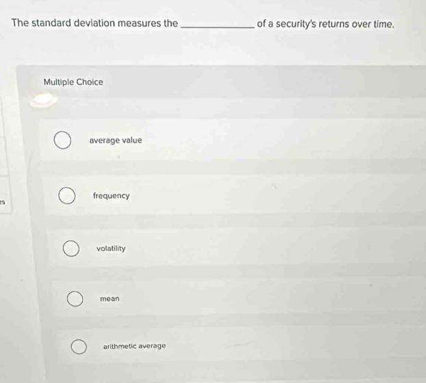 The standard deviation measures the _of a security's returns over time.
Multiple Choice
average value
frequency
5
volatility
mean
arithmetic average