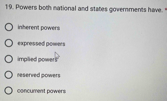 Powers both national and states governments have. *
inherent powers
expressed powers
implied powers
reserved powers
concurrent powers