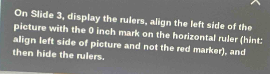 On Slide 3, display the rulers, align the left side of the 
picture with the 0 inch mark on the horizontal ruler (hint: 
align left side of picture and not the red marker), and 
then hide the rulers.