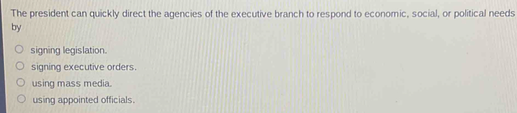 The president can quickly direct the agencies of the executive branch to respond to economic, social, or political needs
by
signing legislation.
signing executive orders.
using mass media.
using appointed officials.