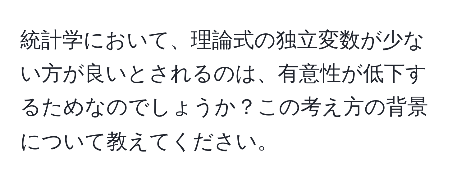 統計学において、理論式の独立変数が少ない方が良いとされるのは、有意性が低下するためなのでしょうか？この考え方の背景について教えてください。