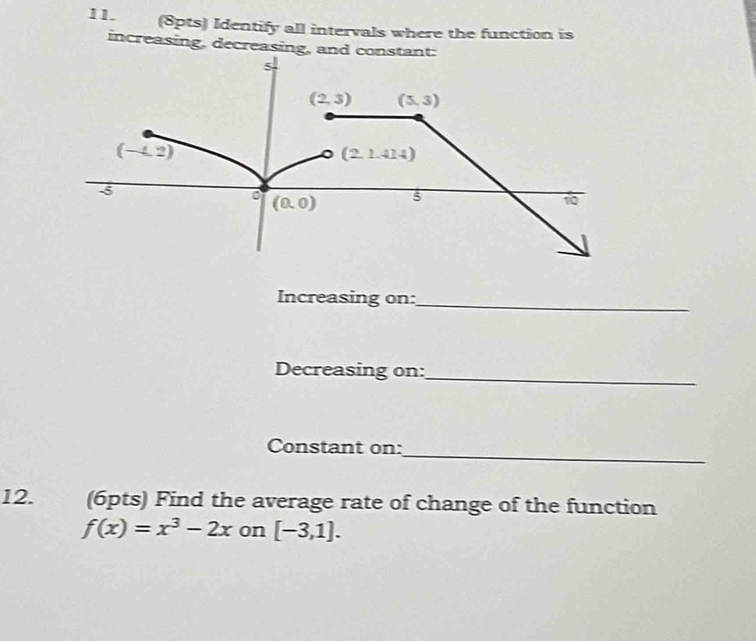 Identify all intervals where the function is
increasing, decreasing, an
Increasing on:_
Decreasing on:_
_
Constant on:
12. (6pts) Find the average rate of change of the function
f(x)=x^3-2x on [-3,1].