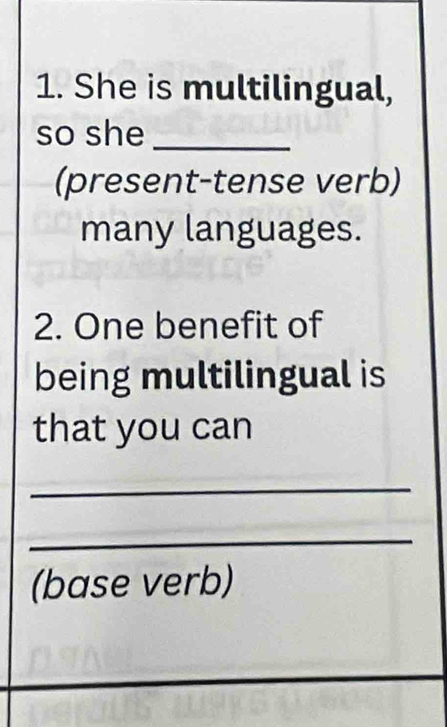 She is multilingual, 
so she_ 
(present-tense verb) 
many languages. 
2. One benefit of 
being multilingual is 
that you can 
_ 
_ 
(base verb)