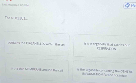 Last Answered 7/10/24 
Hei 
The NUCLEUS... 
contains the ORGANELLES within the cell is the organelle that carries out 
RESPIRATION 
is the thin MEMBRANE around the cell is the organelle containing the GENETIC 
INFORMATION for the organism