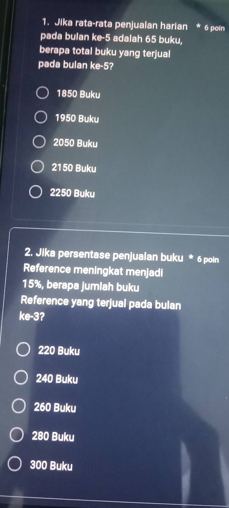 Jika rata-rata penjualan harian 6 poin
pada bulan ke -5 adalah 65 buku,
berapa total buku yang terjual
pada bulan ke -5?
1850 Buku
1950 Buku
2050 Buku
2150 Buku
2250 Buku
2. Jika persentase penjualan buku * 6 poin
Reference meningkat menjadi
15%, berapa jumlah buku
Reference yang terjual pada bulan
ke -3?
220 Buku
240 Buku
260 Buku
280 Buku
300 Buku