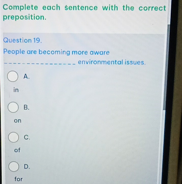 Complete each sentence with the correct
preposition.
Question 19.
People are becoming more aware
_environmental issues.
A.
in
B.
on
C.
of
D.
for