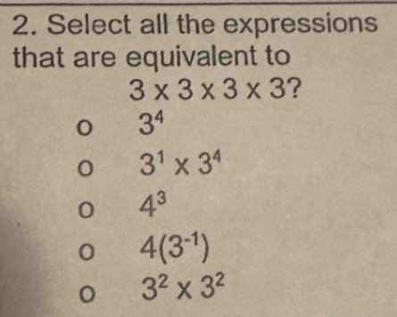 Select all the expressions
that are equivalent to
3* 3* 3* 3 ?
0 3^4
3^1* 3^4
0 4^3
0 4(3^(-1))
3^2* 3^2