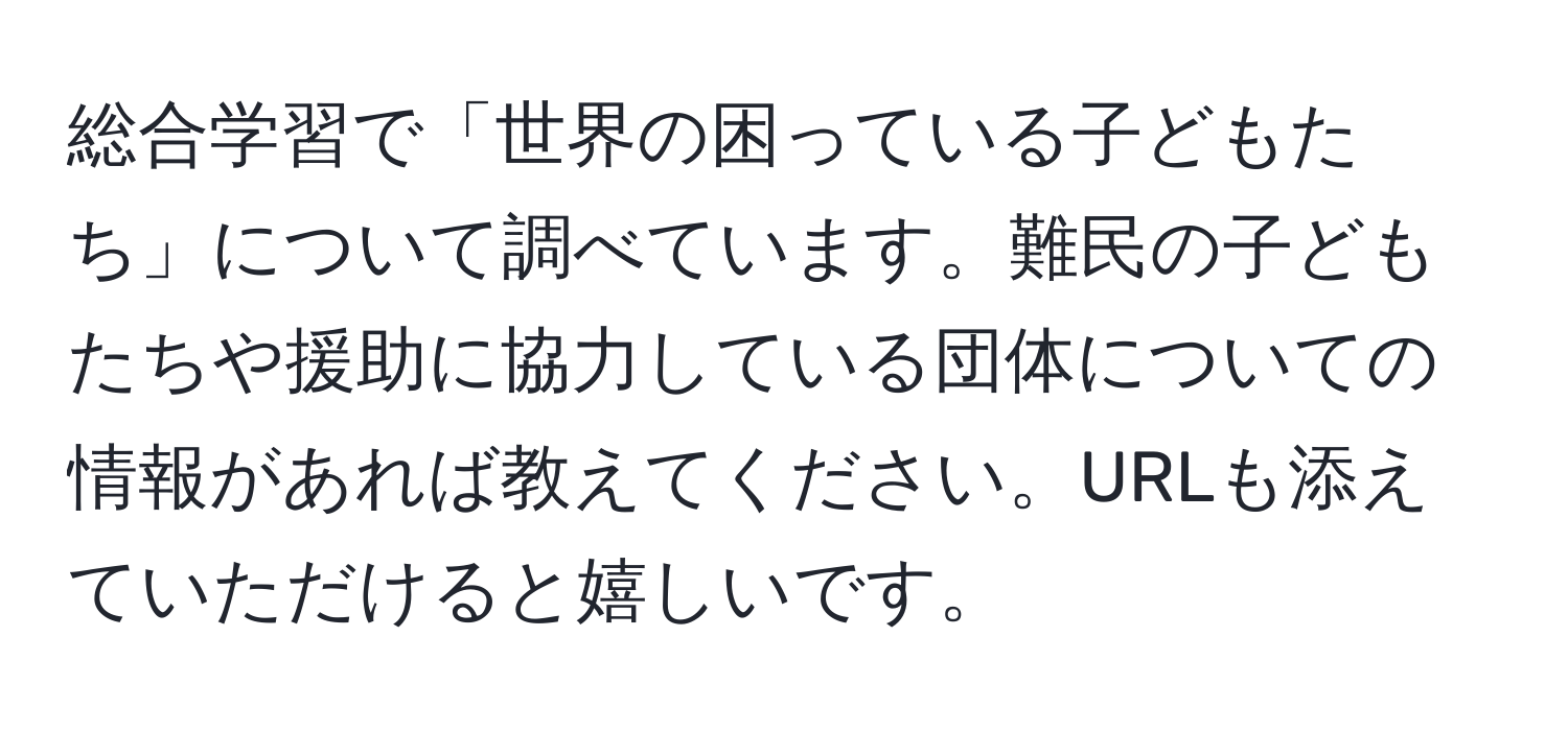 総合学習で「世界の困っている子どもたち」について調べています。難民の子どもたちや援助に協力している団体についての情報があれば教えてください。URLも添えていただけると嬉しいです。