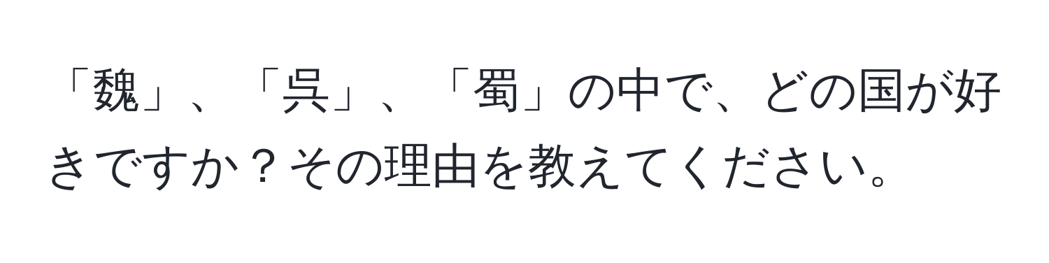 「魏」、「呉」、「蜀」の中で、どの国が好きですか？その理由を教えてください。