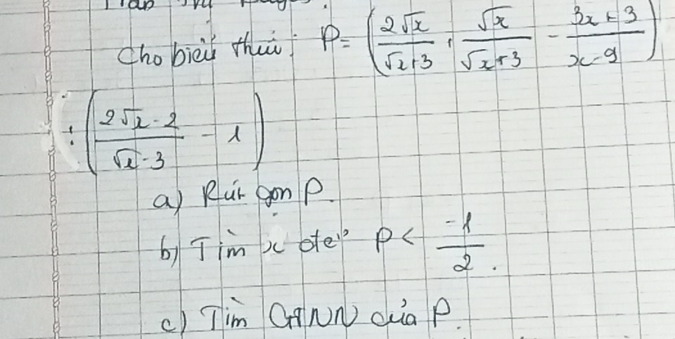 Cho bieii thuǐ P=( 2sqrt(x)/sqrt(x+3) , sqrt(x)/sqrt(x)+3 - (3x+3)/x-9 )
( 2sqrt(x)· 2/sqrt(x)· 3 -1)
a) Rur gon p.
b)Jim xoe" p
() Tim CANN dia P.