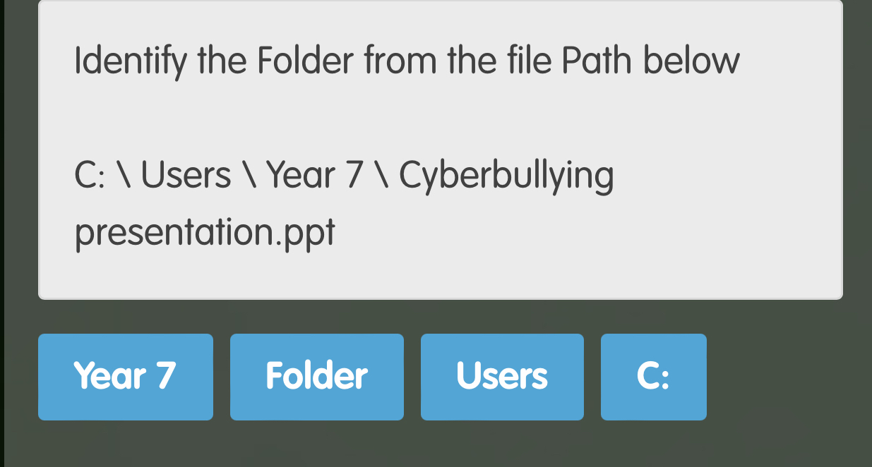 Identify the Folder from the file Path below 
C:  Users  Year 7  Cyberbullying 
presentation.ppt
Year 7 Folder Users C: