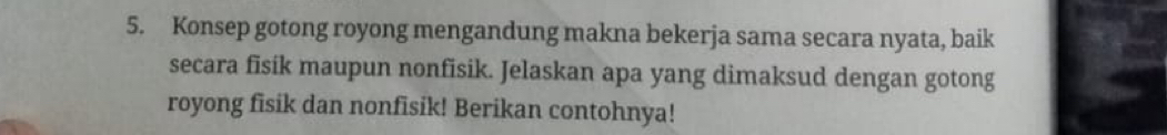 Konsep gotong royong mengandung makna bekerja sama secara nyata, baik 
secara fisík maupun nonfisik. Jelaskan apa yang dimaksud dengan gotong 
royong fisik dan nonfisik! Berikan contohnya!