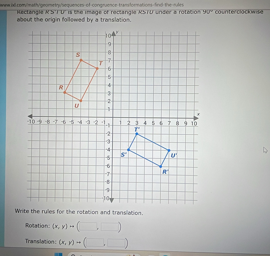 Rectangle R'S'T'V' is the image of rectangle KSTU under a rotation 90° counterclockwise
about the origin followed by a translation.
Rotation: (x,y)to (□ ,□ )
Translation: (x,y)to (□ ,□ )