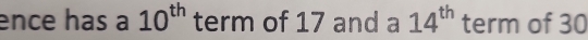 ence has a 10^(th) term of 17 and a 14^(th) term of 30