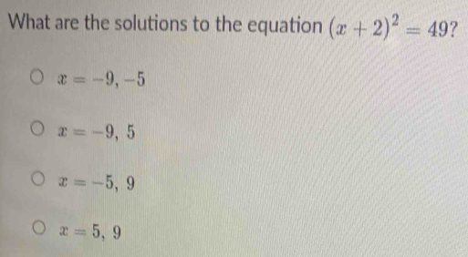 What are the solutions to the equation (x+2)^2=49 ?
x=-9,-5
x=-9,5
x=-5,9
x=5,9