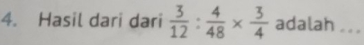 Hasil dari dari  3/12 : 4/48 *  3/4  adalah .. .