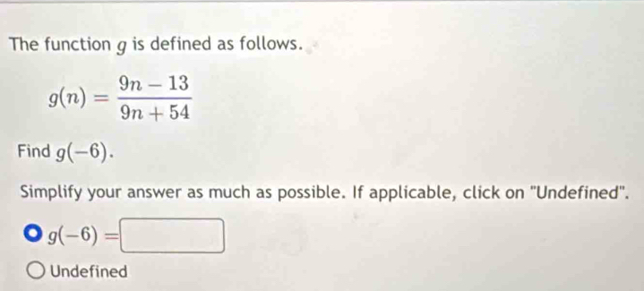 The function g is defined as follows.
g(n)= (9n-13)/9n+54 
Find g(-6). 
Simplify your answer as much as possible. If applicable, click on "Undefined".
g(-6)=□
Undefined