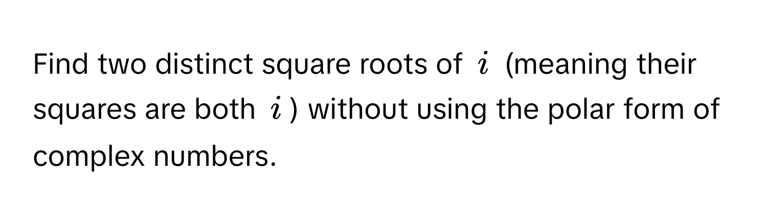 Find two distinct square roots of $i$ (meaning their squares are both $i$) without using the polar form of complex numbers.