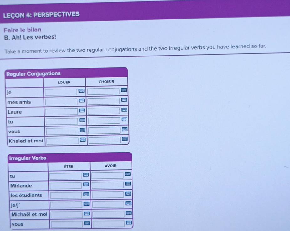 LEÇON 4: PERSPECTIVES 
Faire le bilan 
B. Ah! Les verbes! 
Take a moment to review the two regular conjugations and the two irregular verbs you have learned so far.