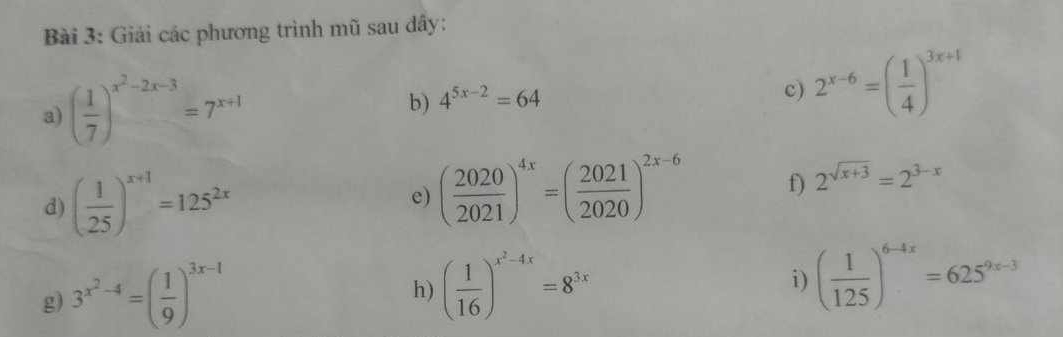 Giải các phương trình mũ sau dây: 
a) ( 1/7 )^x^2-2x-3=7^(x+1)
b) 4^(5x-2)=64
c) 2^(x-6)=( 1/4 )^3x+1
e) ( 2020/2021 )^4x=( 2021/2020 )^2x-6 f) 
d) ( 1/25 )^x+1=125^(2x) 2^(sqrt(x+3))=2^(3-x)
g) 3^(x^2)-4=( 1/9 )^3x-1
h) ( 1/16 )^x^2-4x=8^(3x)
i) ( 1/125 )^6-4x=625^(9x-3)