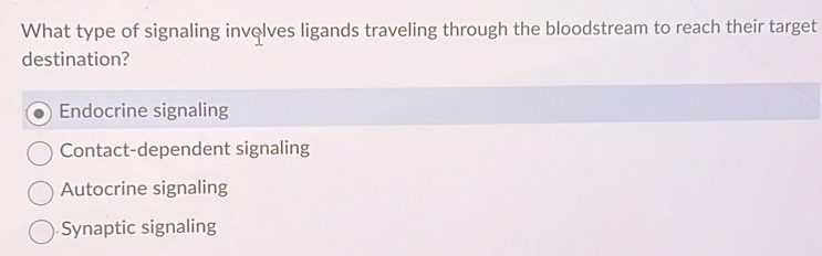 What type of signaling involves ligands traveling through the bloodstream to reach their target
destination?
Endocrine signaling
Contact-dependent signaling
Autocrine signaling
Synaptic signaling