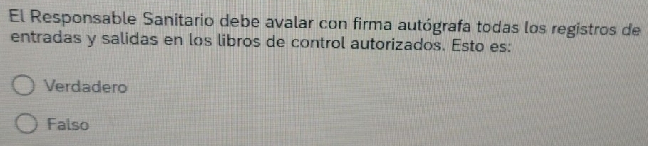 El Responsable Sanitario debe avalar con firma autógrafa todas los registros de
entradas y salidas en los libros de control autorizados. Esto es:
Verdadero
Falso