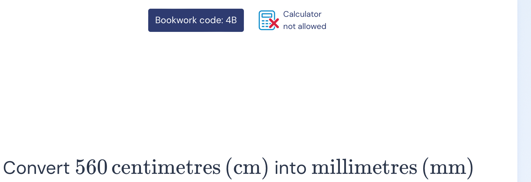 Calculator 
Bookwork code: 4B 
not allowed 
Convert 560 centimetres (cm) into millimetres (mm)