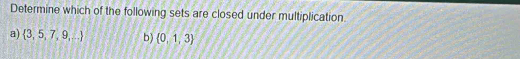 Determine which of the following sets are closed under multiplication.
a)  3,5,7,9,...
b)  0,1,3